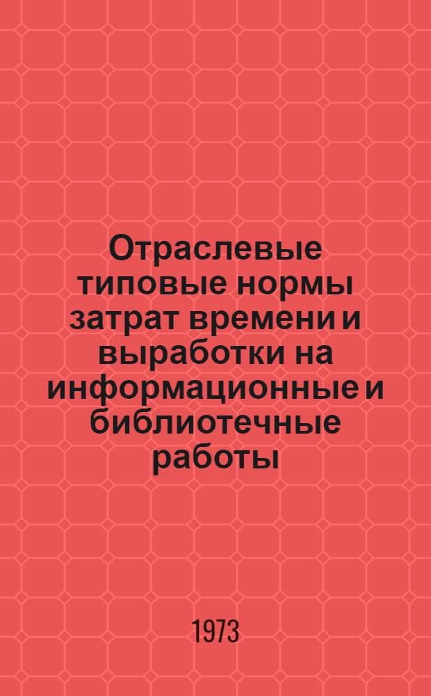 Отраслевые типовые нормы затрат времени и выработки на информационные и библиотечные работы : Утв. 2/III 1973 г