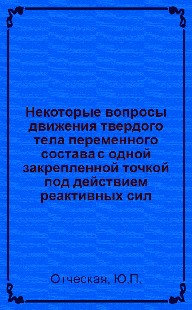 Некоторые вопросы движения твердого тела переменного состава с одной закрепленной точкой под действием реактивных сил : Автореф. дис. на соиск. учен. степени канд. физ.-мат. наук : (020)