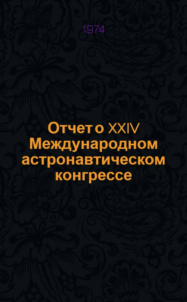 Отчет о XXIV Международном астронавтическом конгрессе (г. Баку). 7-13 окт. 1973 г.