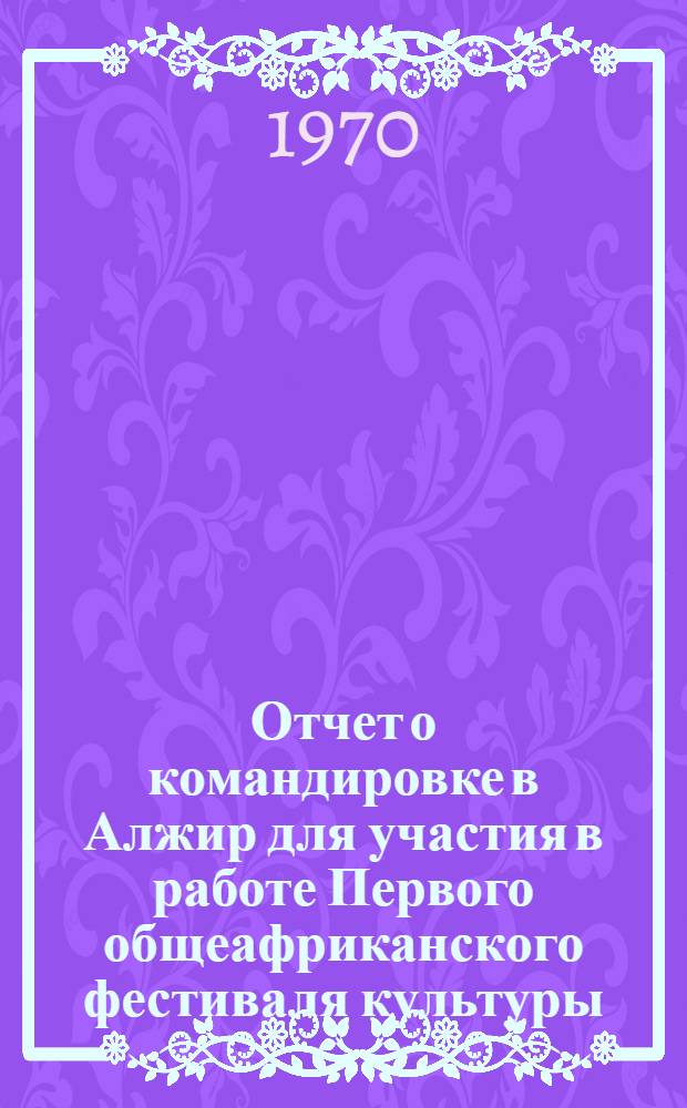 Отчет о командировке в Алжир [для участия в работе Первого общеафриканского фестиваля культуры]