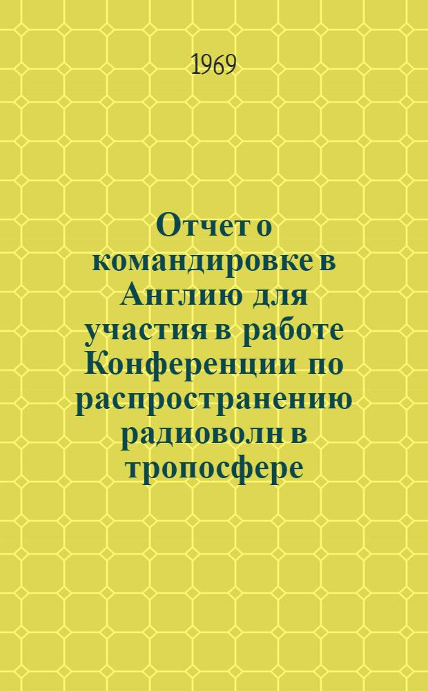 Отчет о командировке в Англию [для участия в работе Конференции по распространению радиоволн в тропосфере. 1-9 октября 1968 г. г. Лондон]