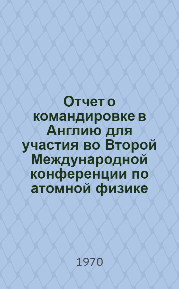Отчет о командировке в Англию [для участия во Второй Международной конференции по атомной физике]