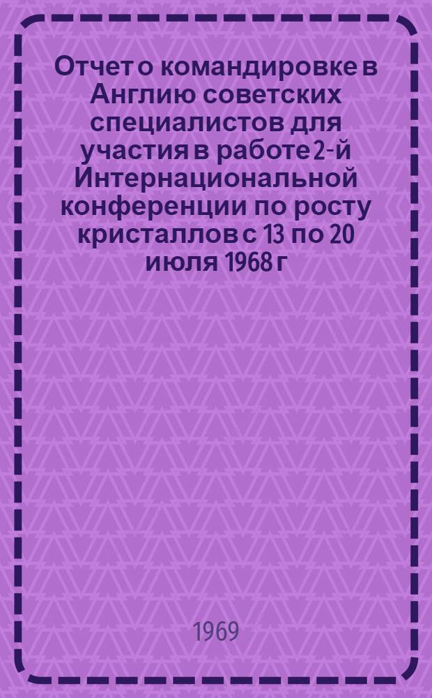 Отчет о командировке в Англию [советских специалистов для участия в работе 2-й Интернациональной конференции по росту кристаллов с 13 по 20 июля 1968 г.]
