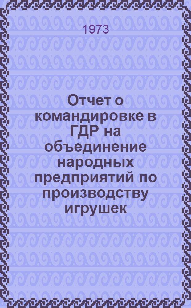 Отчет о командировке в ГДР на объединение народных предприятий по производству игрушек. 23 января - 1 февраля 1973 г.