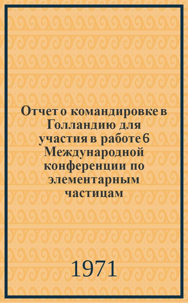 Отчет о командировке в Голландию [для участия в работе 6 Международной конференции по элементарным частицам, Амстердам, 30 июня - 6 июля 1971 г.]