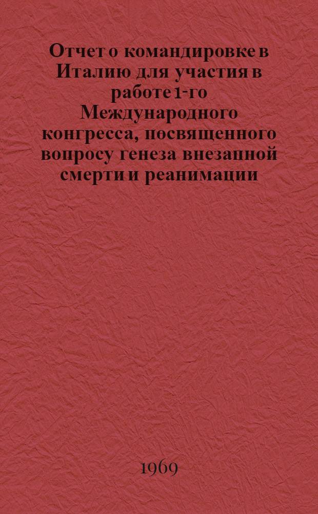 Отчет о командировке в Италию [для участия в работе 1-го Международного конгресса, посвященного вопросу генеза внезапной смерти и реанимации. 10-14 января 1969 г. г. Флоренция]