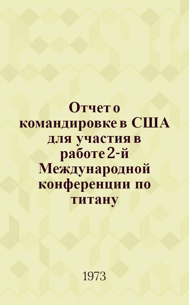 Отчет о командировке в США [для участия в работе 2-й Международной конференции по титану. г. Бостон со 2 по 5 мая 1972 г.]