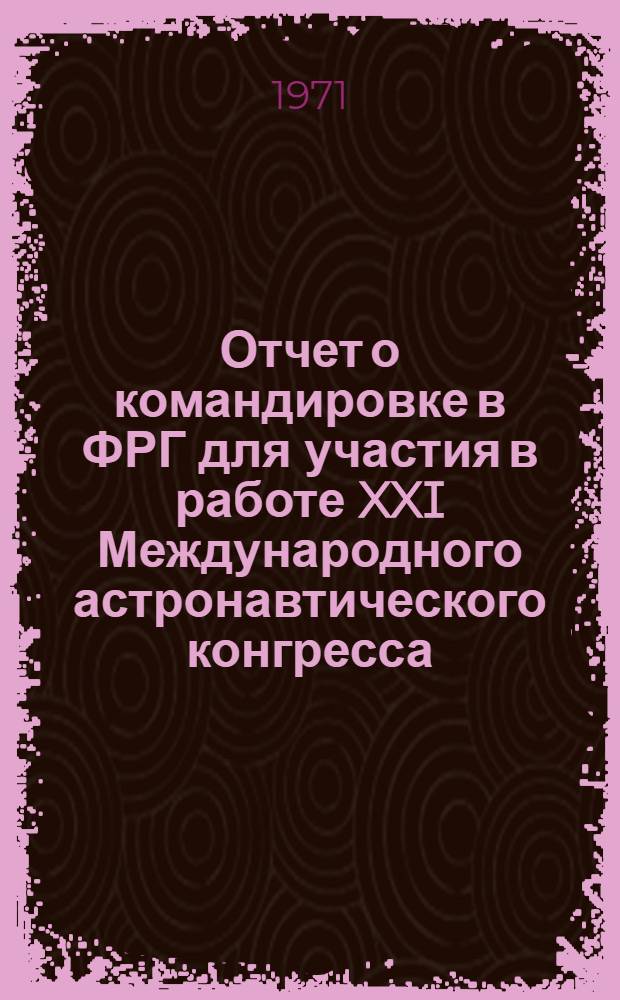 Отчет о командировке в ФРГ [для участия в работе XXI Международного астронавтического конгресса. 5-10 октября 1970 г. г. Констанц]