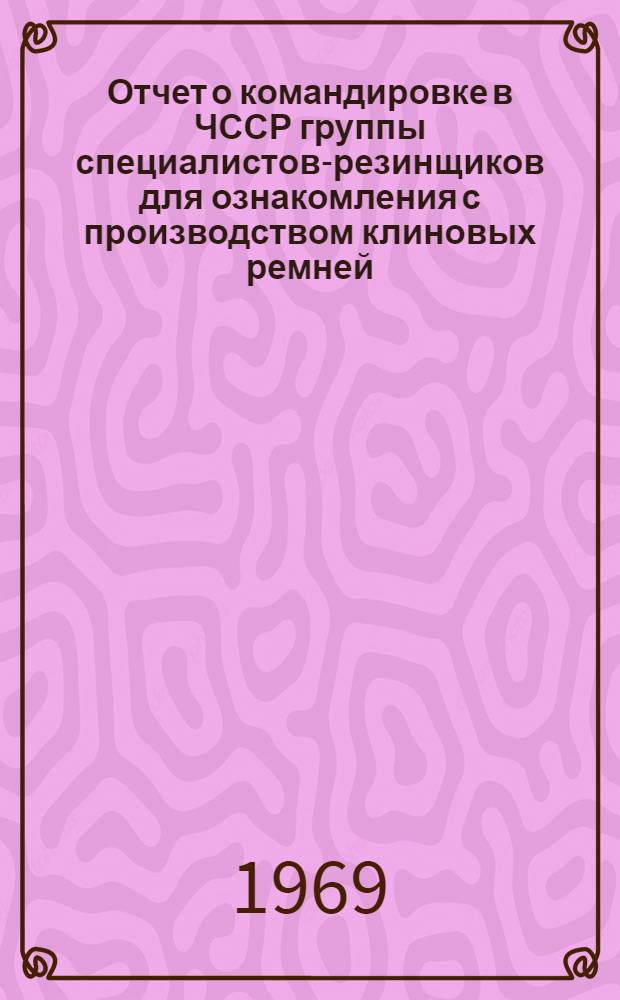 Отчет о командировке в ЧССР группы специалистов-резинщиков для ознакомления с производством клиновых ремней (20 февраля 1969 г.- 2 марта 1969 г.)