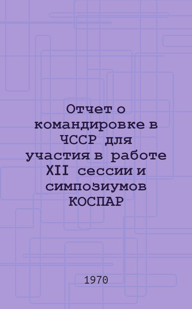 Отчет о командировке в ЧССР [для участия в работе XII сессии и симпозиумов КОСПАР]
