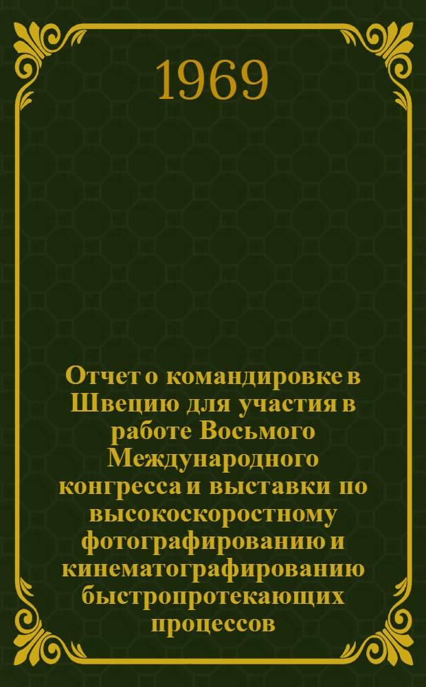 Отчет о командировке в Швецию [для участия в работе Восьмого Международного конгресса и выставки по высокоскоростному фотографированию и кинематографированию быстропротекающих процессов]