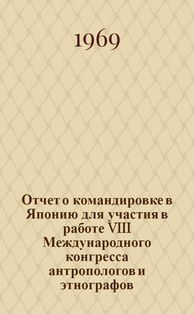 Отчет о командировке в Японию [для участия в работе VIII Международного конгресса антропологов и этнографов. 3-10 сентября 1968 г. г. Токио и Киото]