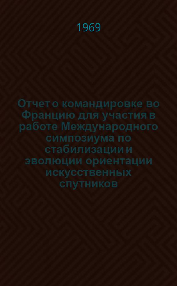 Отчет о командировке во Францию [для участия в работе Международного симпозиума по стабилизации и эволюции ориентации искусственных спутников]