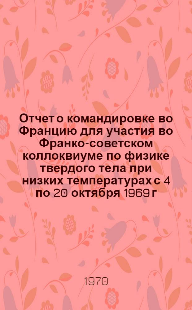 Отчет о командировке во Францию [для участия во Франко-советском коллоквиуме по физике твердого тела при низких температурах с 4 по 20 октября 1969 г. г. Люмини]