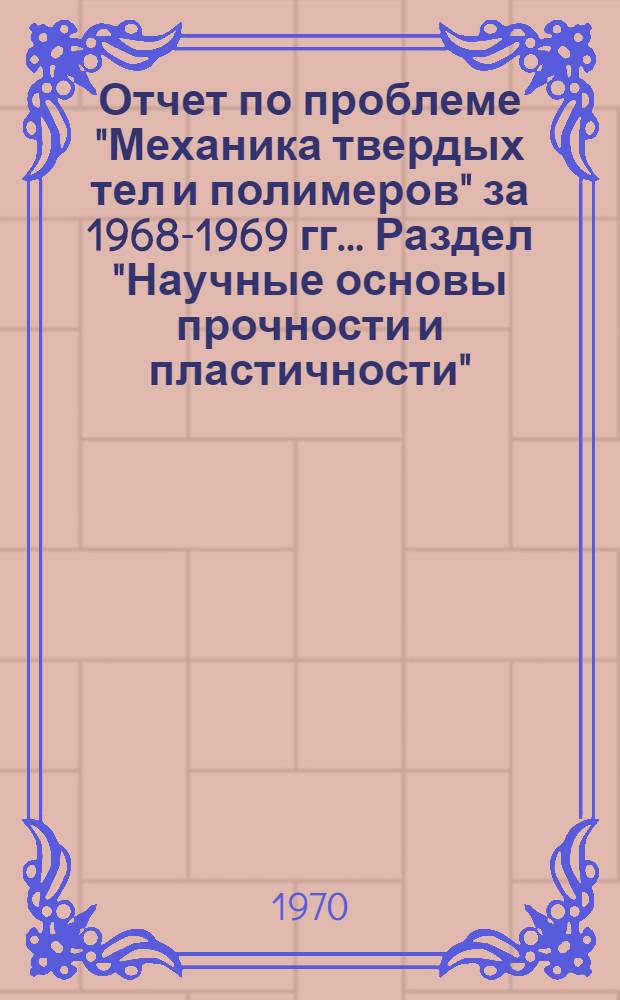 Отчет по проблеме "Механика твердых тел и полимеров" за 1968-1969 гг.. Раздел "Научные основы прочности и пластичности"