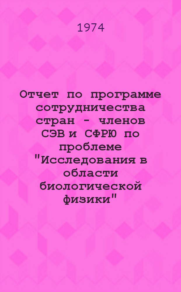 Отчет по программе сотрудничества стран - членов СЭВ и СФРЮ по проблеме "Исследования в области биологической физики"