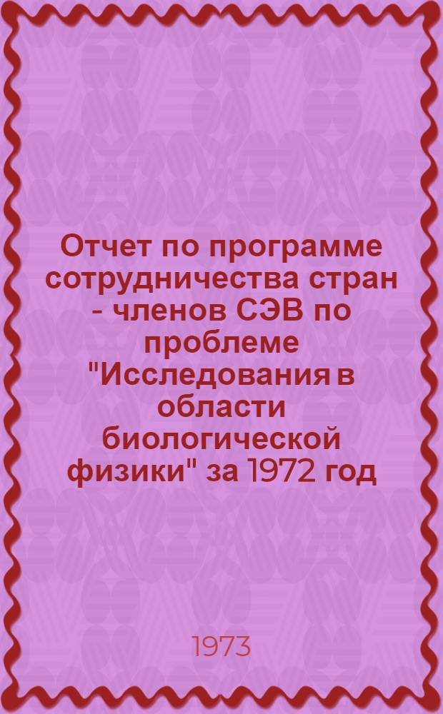Отчет по программе сотрудничества стран - членов СЭВ по проблеме "Исследования в области биологической физики" за 1972 год