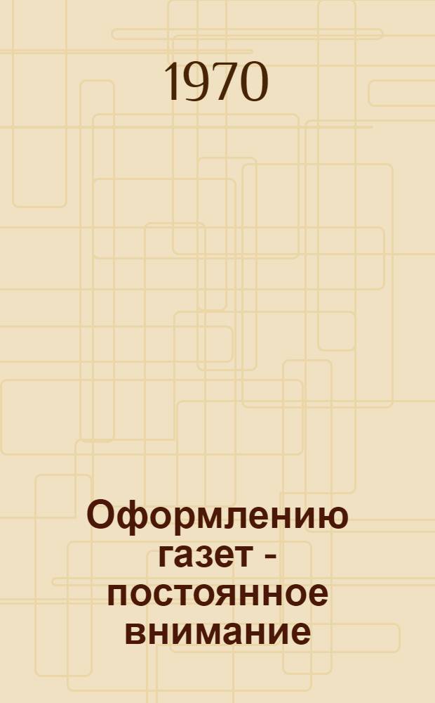 Оформлению газет - постоянное внимание : (Итоги конкурса на лучшее худож. оформление и полигр. исполнение район. и гор. газет Оренб. обл. за 1969-1970 гг.)