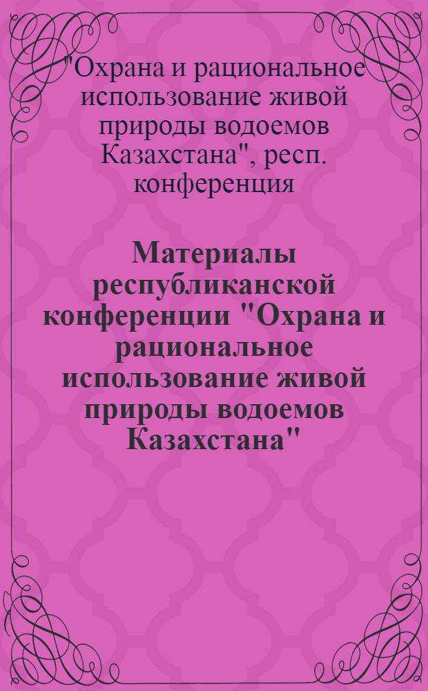 Материалы республиканской конференции "Охрана и рациональное использование живой природы водоемов Казахстана" : 1