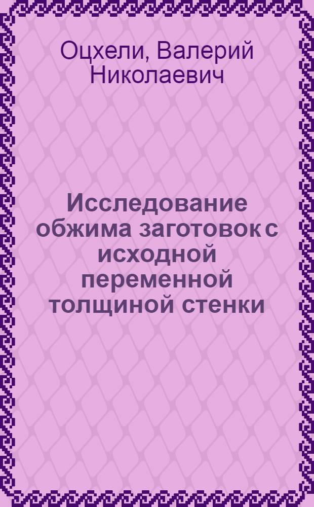 Исследование обжима заготовок с исходной переменной толщиной стенки : Автореф. дис. на соиск. учен. степени канд. техн. наук : (05.03.08)