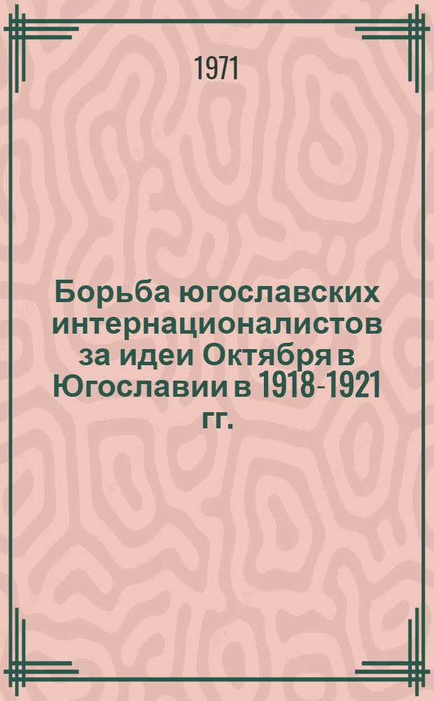Борьба югославских интернационалистов за идеи Октября в Югославии в 1918-1921 гг. : Автореф. дис. на соискание учен. степени д-ра ист. наук : (573)