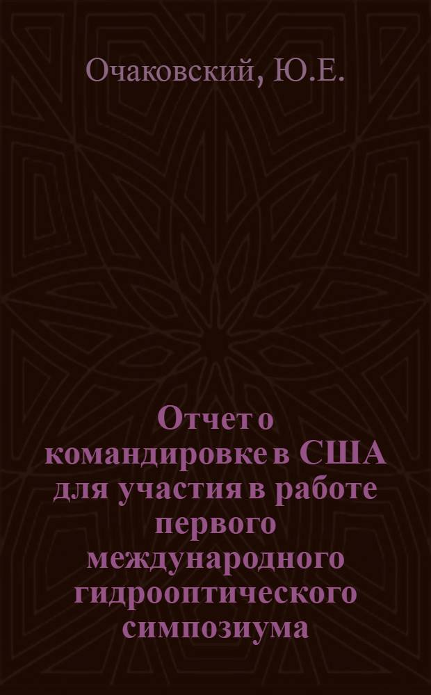 Отчет о командировке в США [для участия в работе первого международного гидрооптического симпозиума : (Весенний съезд Оптич. о-ва Америки). 11-15 марта в г. Сан-Диего