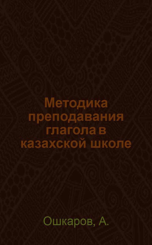 Методика преподавания глагола в казахской школе : Автореф. дис. на соискание учен. степени канд. пед. наук