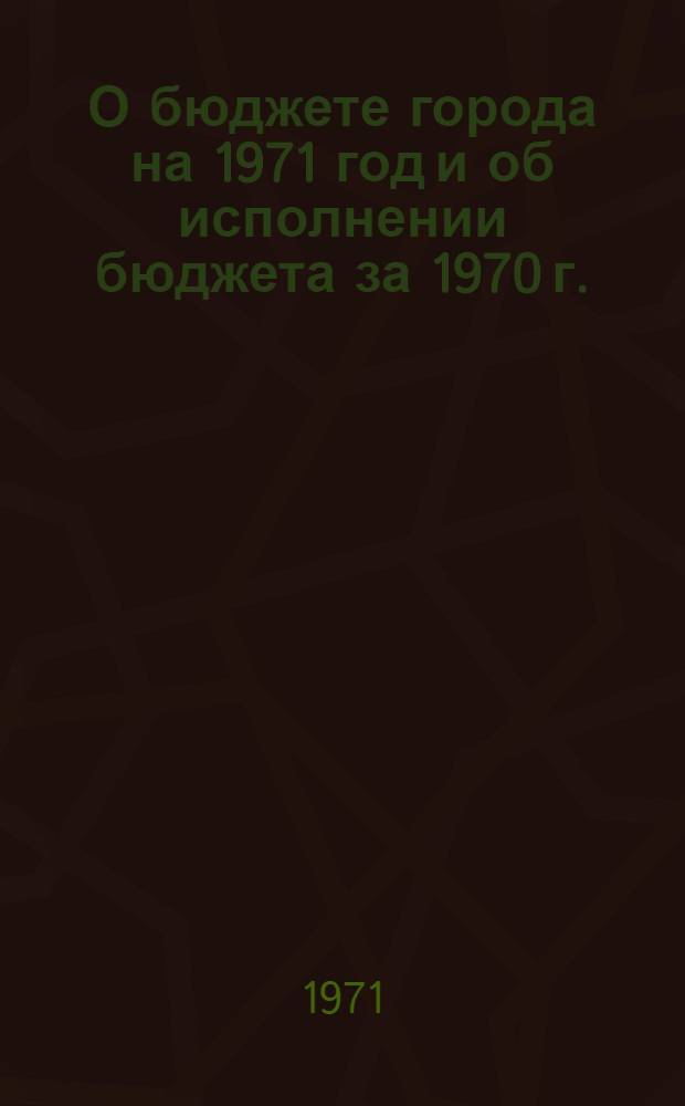 О бюджете города на 1971 год и об исполнении бюджета за 1970 г. : Доклад