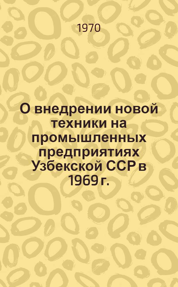 О внедрении новой техники на промышленных предприятиях Узбекской ССР в 1969 г. : Доклад