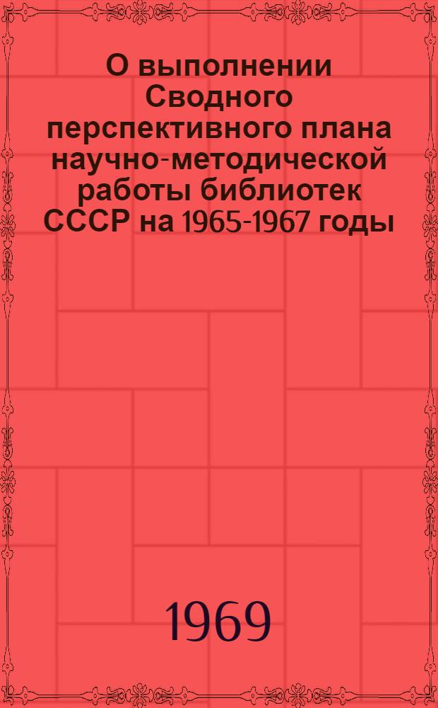 О выполнении Сводного перспективного плана научно-методической работы библиотек СССР на 1965-1967 годы : Справка