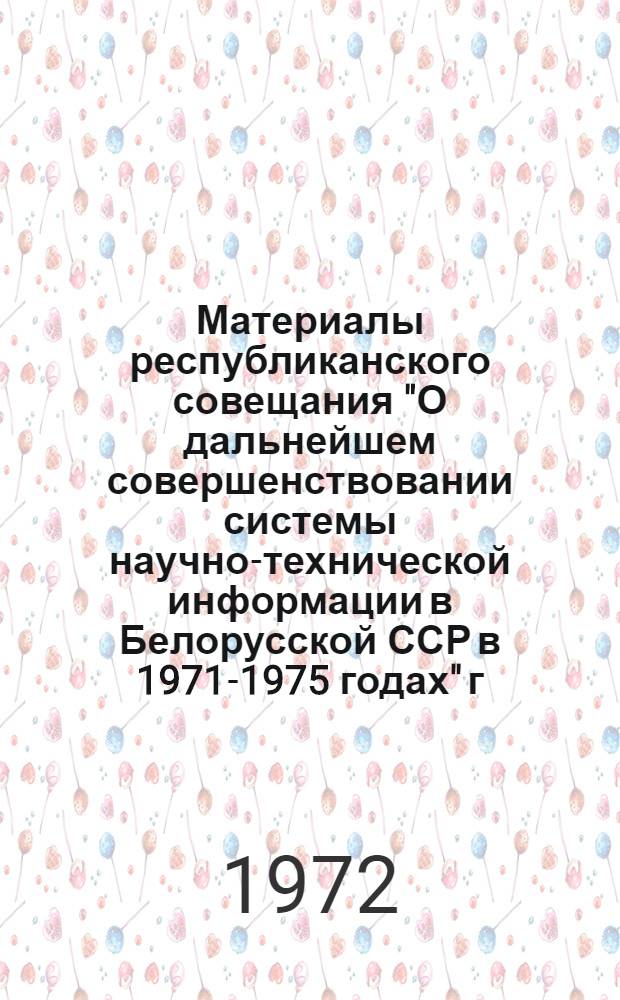 Материалы республиканского совещания "О дальнейшем совершенствовании системы научно-технической информации в Белорусской ССР в 1971-1975 годах" [г. Минск, 16-17 марта 1972 года]
