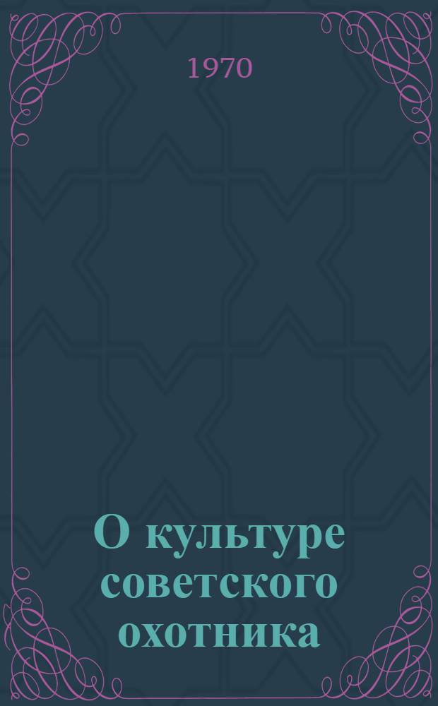 О культуре советского охотника : (Метод. разработки и советы для беседчиков)