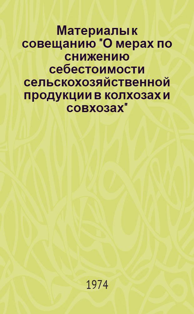 Материалы к совещанию "О мерах по снижению себестоимости сельскохозяйственной продукции в колхозах и совхозах". Москва, 24-28 декабря 1974 года