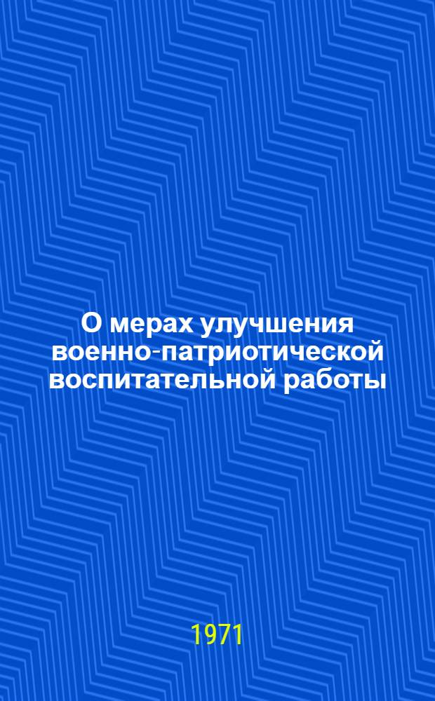 О мерах улучшения военно-патриотической воспитательной работы : Метод. советы