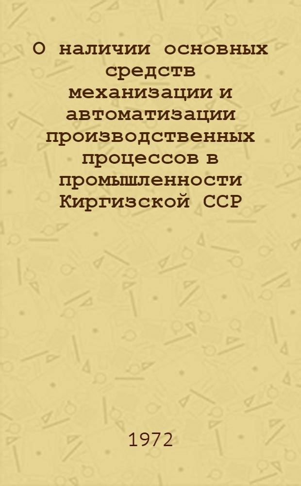 О наличии основных средств механизации и автоматизации производственных процессов в промышленности Киргизской ССР : Стат. сборник