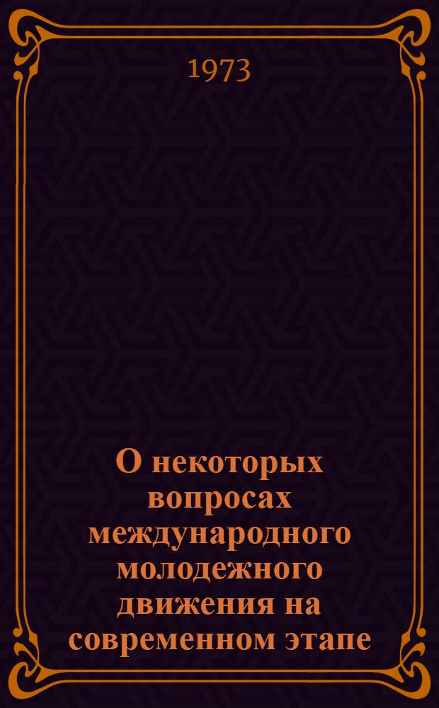О некоторых вопросах международного молодежного движения на современном этапе : (Материал в помощь лекторам, политинформаторам, комс. активу, преподавателям нар. ун-тов)