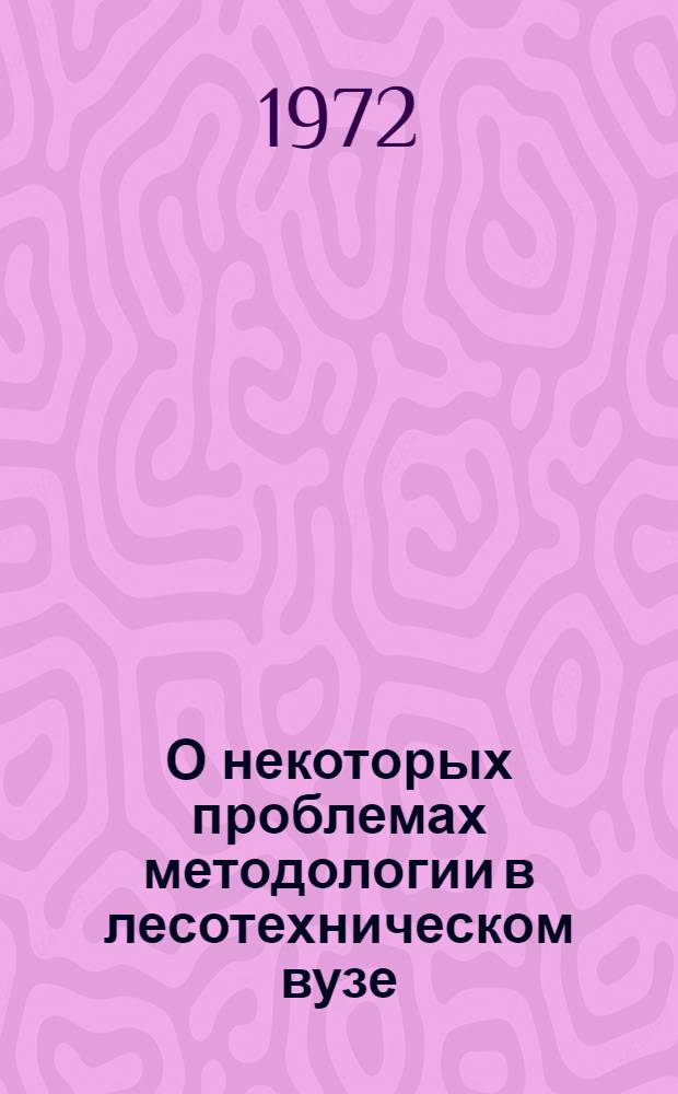 О некоторых проблемах методологии в лесотехническом вузе : Лекции, прочит. на фак. повышения квалификации препод. лесотехн. вузов