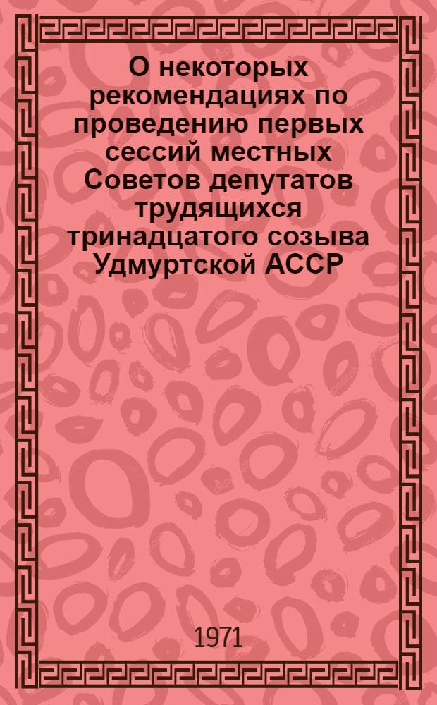 О некоторых рекомендациях по проведению первых сессий местных Советов депутатов трудящихся тринадцатого созыва Удмуртской АССР