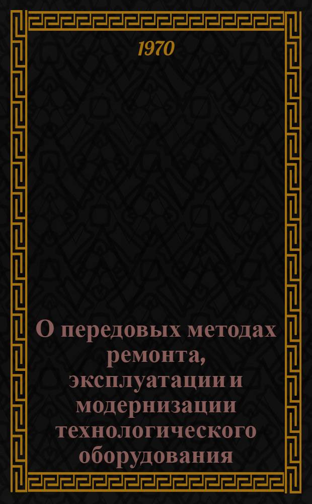 О передовых методах ремонта, эксплуатации и модернизации технологического оборудования : (Обзор зарубеж. и отеч. опыта)