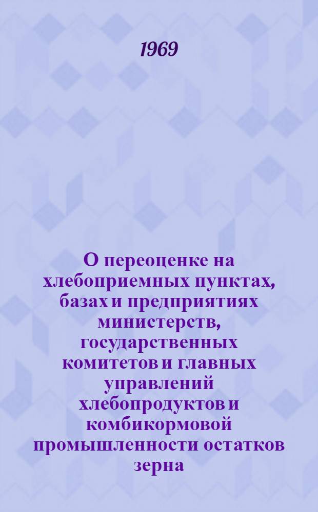 О переоценке на хлебоприемных пунктах, базах и предприятиях министерств, государственных комитетов и главных управлений хлебопродуктов и комбикормовой промышленности остатков зерна, продуктов его переработки и комбикормов на 1 января 1969 : Письмо министерствам, гос. ком. и глав. упр. хлебопродуктов и комбикормовой пром-сти союзных республик, респ. (АССР), краев, обл. и гор. упр. хлебопродуктов и комбикормовой пром-сти...
