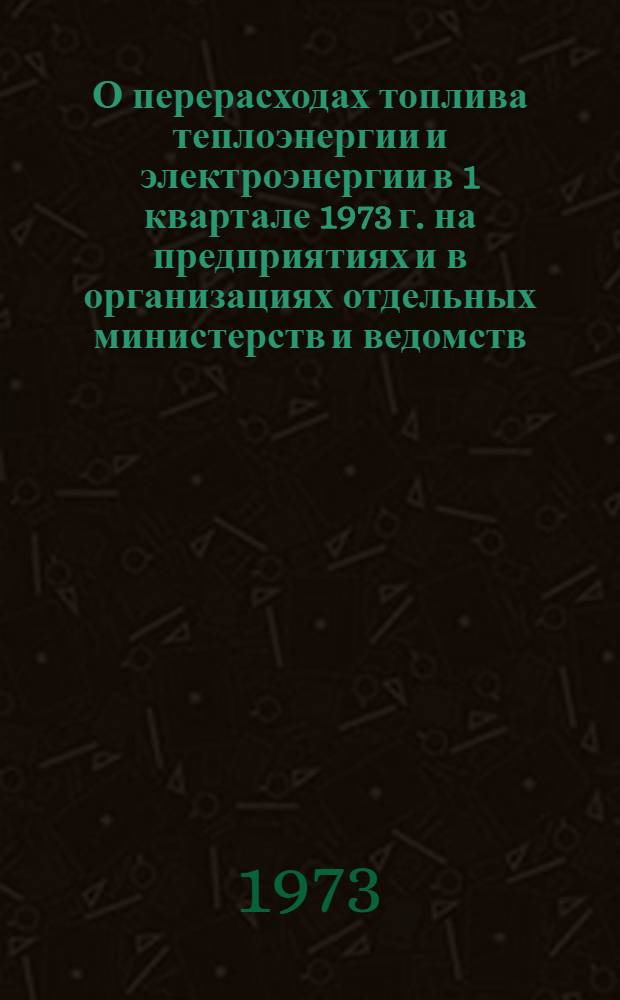 О перерасходах топлива теплоэнергии и электроэнергии в 1 квартале 1973 г. на предприятиях и в организациях отдельных министерств и ведомств
