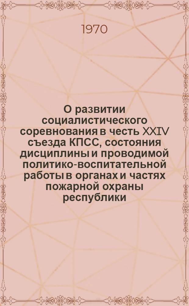 О развитии социалистического соревнования в честь XXIV съезда КПСС, состояния дисциплины и проводимой политико-воспитательной работы в органах и частях пожарной охраны республики : Обзор : Начальникам УПО-ОПО УВД облисполкомов, горрайорганов внутр. дел, отрядов ВПО и ППО областей