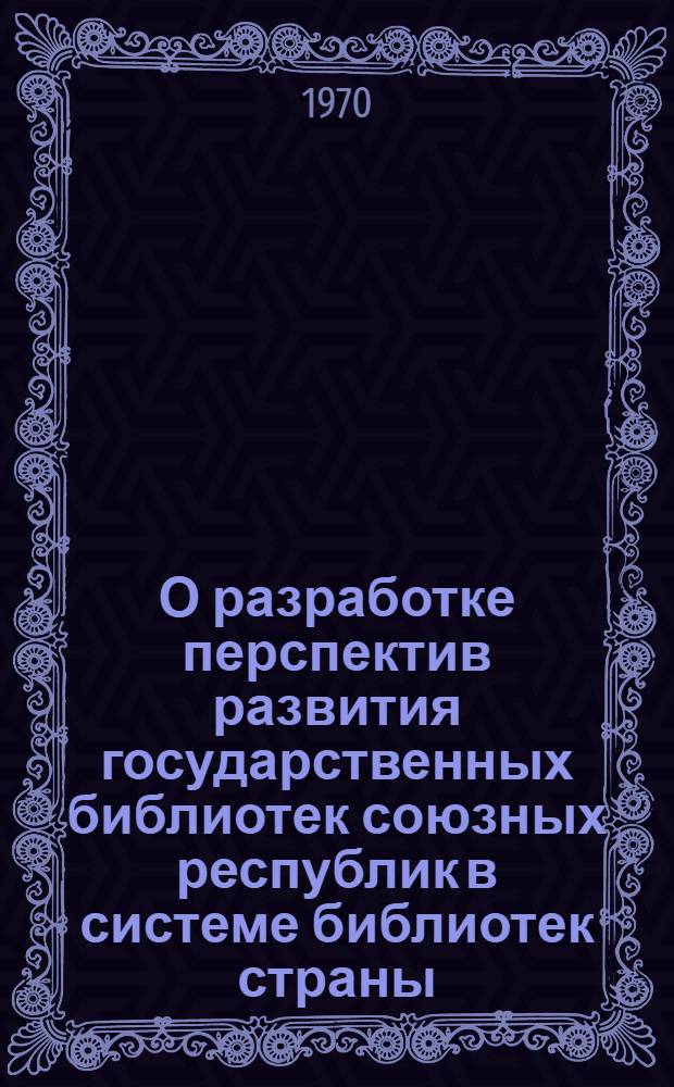 О разработке перспектив развития государственных библиотек союзных республик в системе библиотек страны : Материалы к IV совещанию директоров гос. б-к союзных республик. Кишинев, 1970 : Для обсуждения