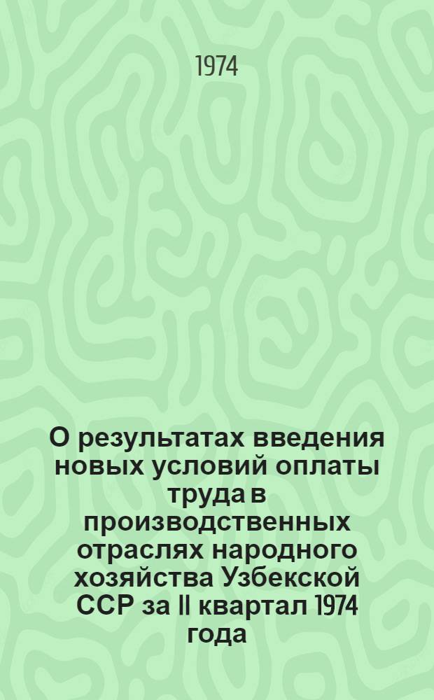 О результатах введения новых условий оплаты труда в производственных отраслях народного хозяйства Узбекской ССР за II квартал 1974 года : (По данным единоврем. обследования)
