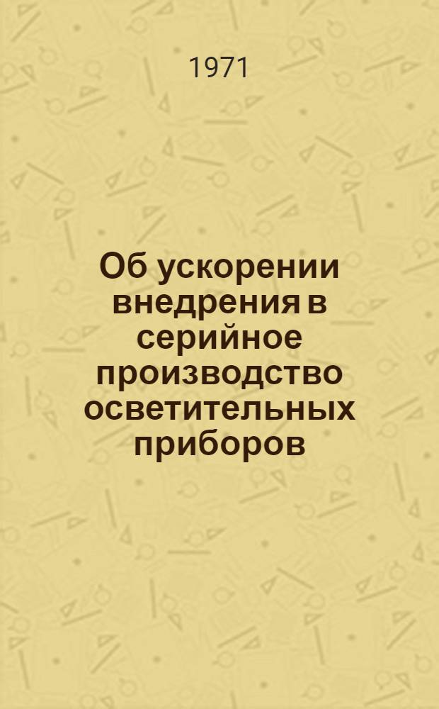 Об ускорении внедрения в серийное производство осветительных приборов : Материалы V науч.-техн. конф. по осветит. приборам. г. Таллин, апр. 1971 г. : Тезисы докл