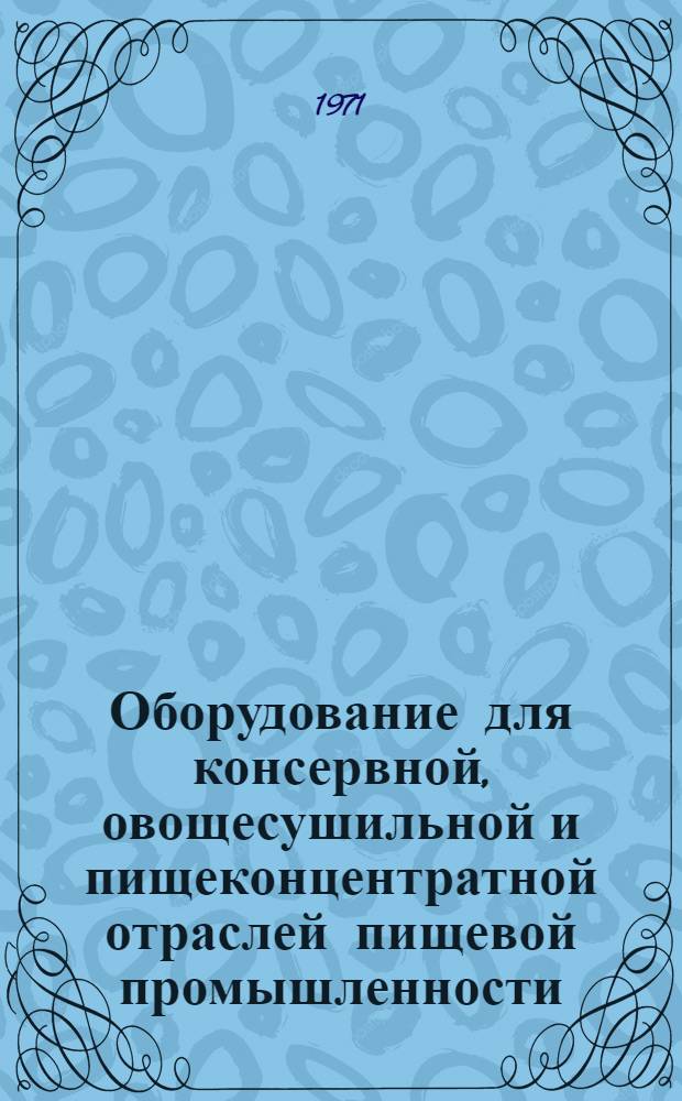 Оборудование для консервной, овощесушильной и пищеконцентратной отраслей пищевой промышленности, серийно выпускаемое в 1970 году : Номенклатурный справочник