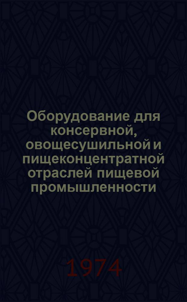 Оборудование для консервной, овощесушильной и пищеконцентратной отраслей пищевой промышленности, серийно выпускаемое в 1974 году : Номенклатурный справочник