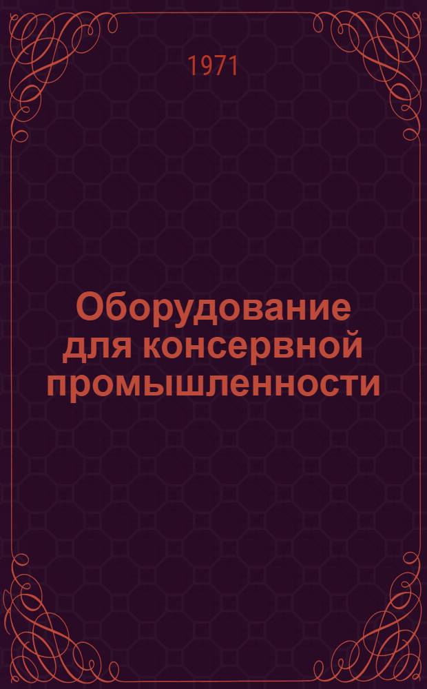 Оборудование для консервной промышленности : Каталог-справочник : Ч. 1-