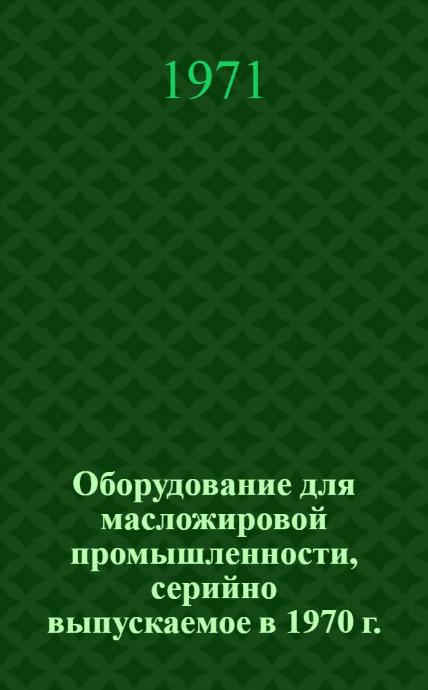 Оборудование для масложировой промышленности, серийно выпускаемое в 1970 г. : Номенклатурный справочник
