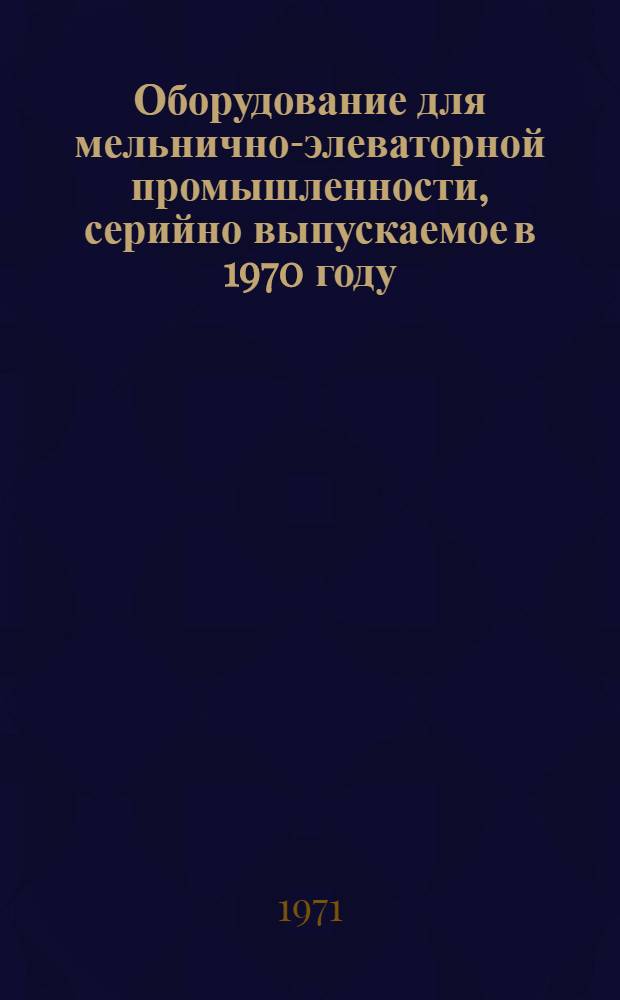 Оборудование для мельнично-элеваторной промышленности, серийно выпускаемое в 1970 году : Номенклатурный справочник